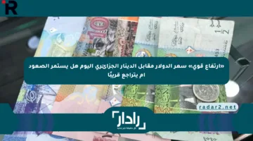 «ارتفاع قوي» سعر الدولار مقابل الدينار الجزائري اليوم هل يستمر الصعود أم يتراجع قريبًا